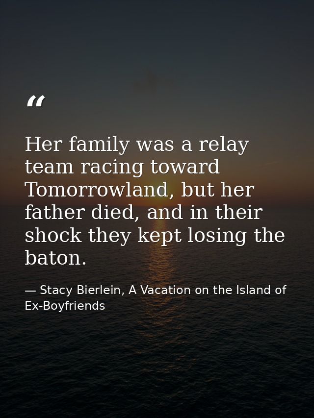 Her family was a relay team racing toward Tomorrowland, but her father died, and in their shock they kept losing the bat — Stacy Bierlein, A Vacation on the Island of Ex-Boyfriends