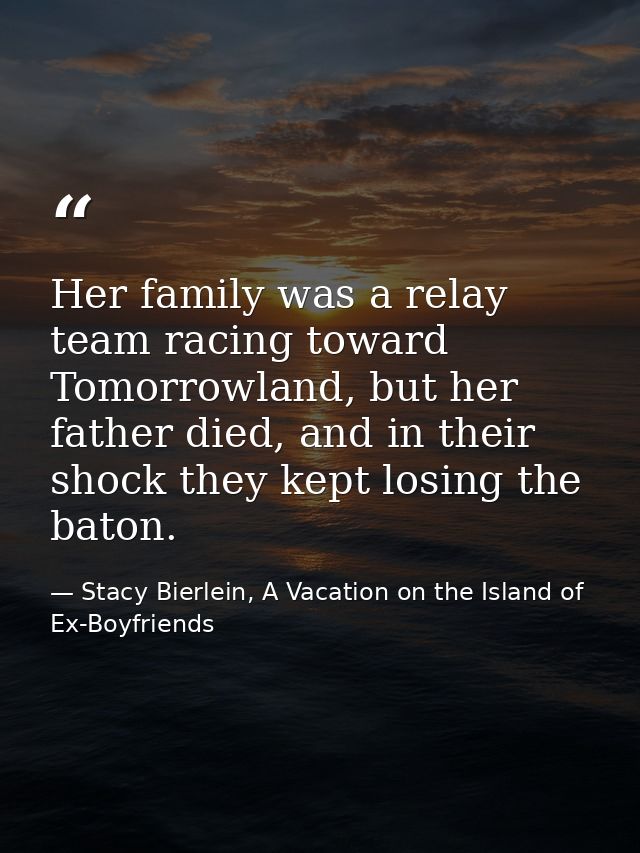 Her family was a relay team racing toward Tomorrowland, but her father died, and in their shock they kept losing the bat — Stacy Bierlein, A Vacation on the Island of Ex-Boyfriends