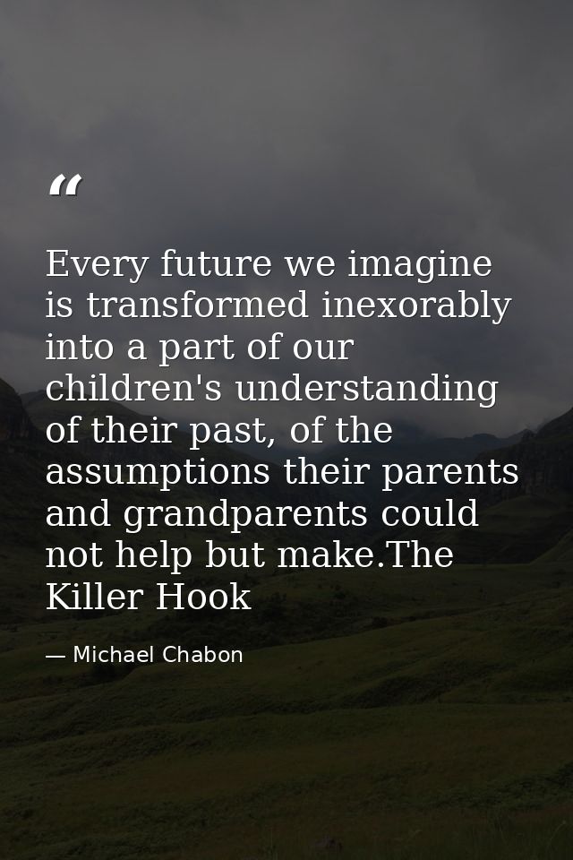 Every future we imagine is transformed inexorably into a part of our children's understanding of their past, of the assu — Michael Chabon