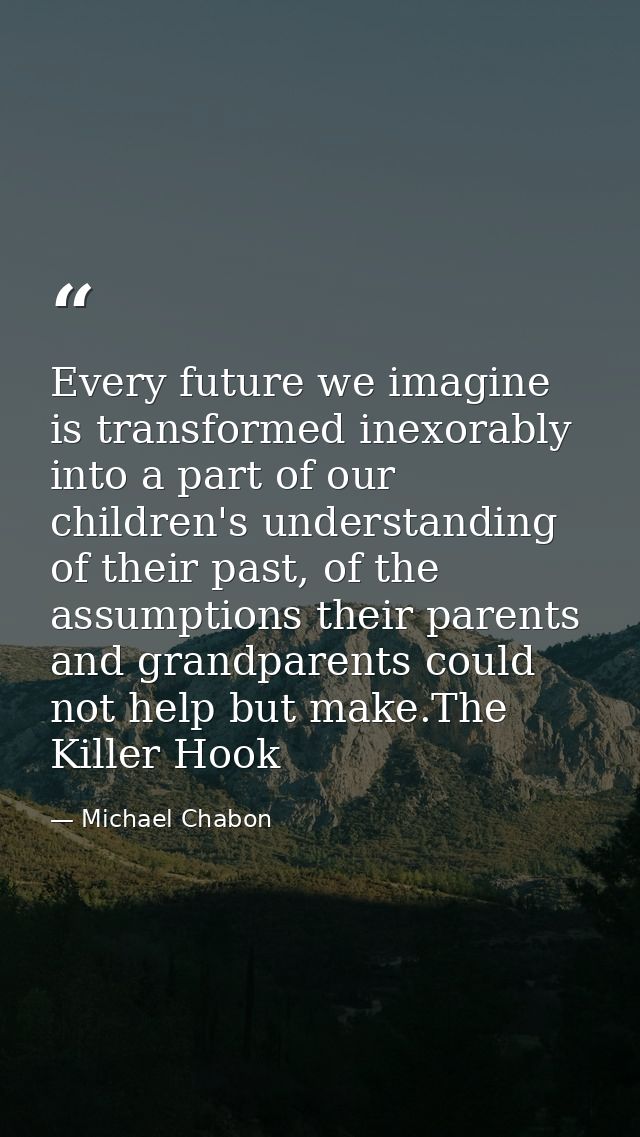 Every future we imagine is transformed inexorably into a part of our children's understanding of their past, of the assu — Michael Chabon
