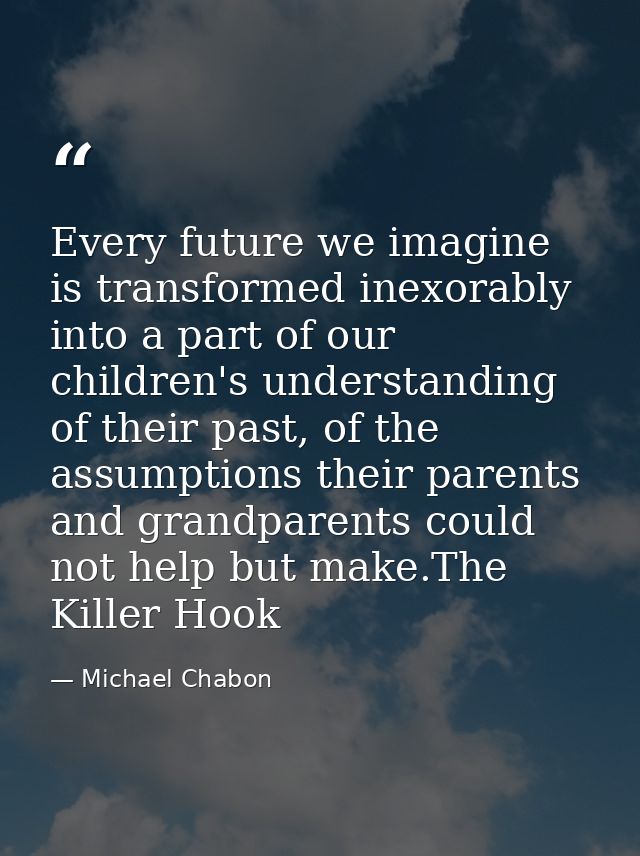 Every future we imagine is transformed inexorably into a part of our children's understanding of their past, of the assu — Michael Chabon