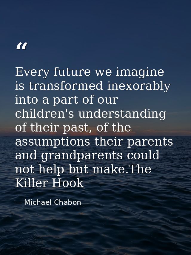 Every future we imagine is transformed inexorably into a part of our children's understanding of their past, of the assu — Michael Chabon