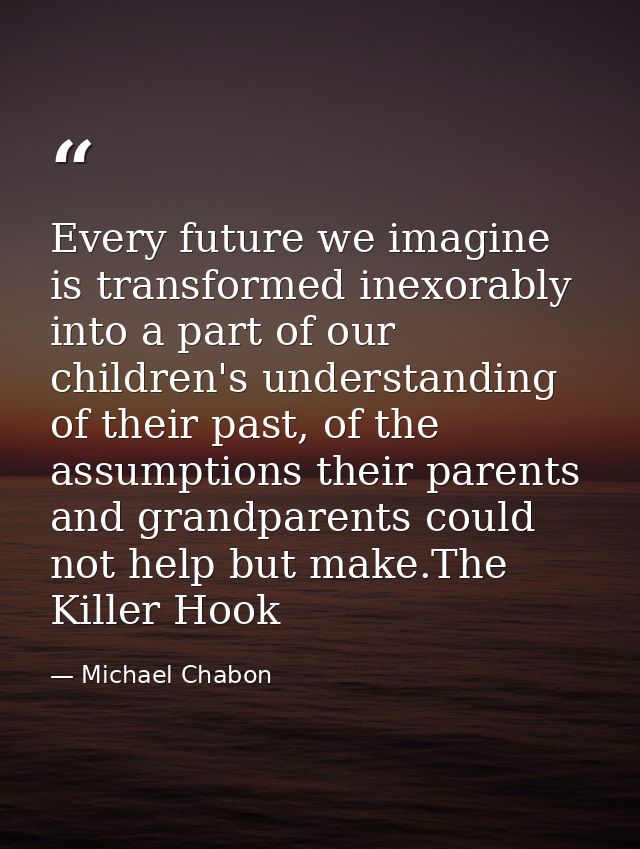 Every future we imagine is transformed inexorably into a part of our children's understanding of their past, of the assu — Michael Chabon
