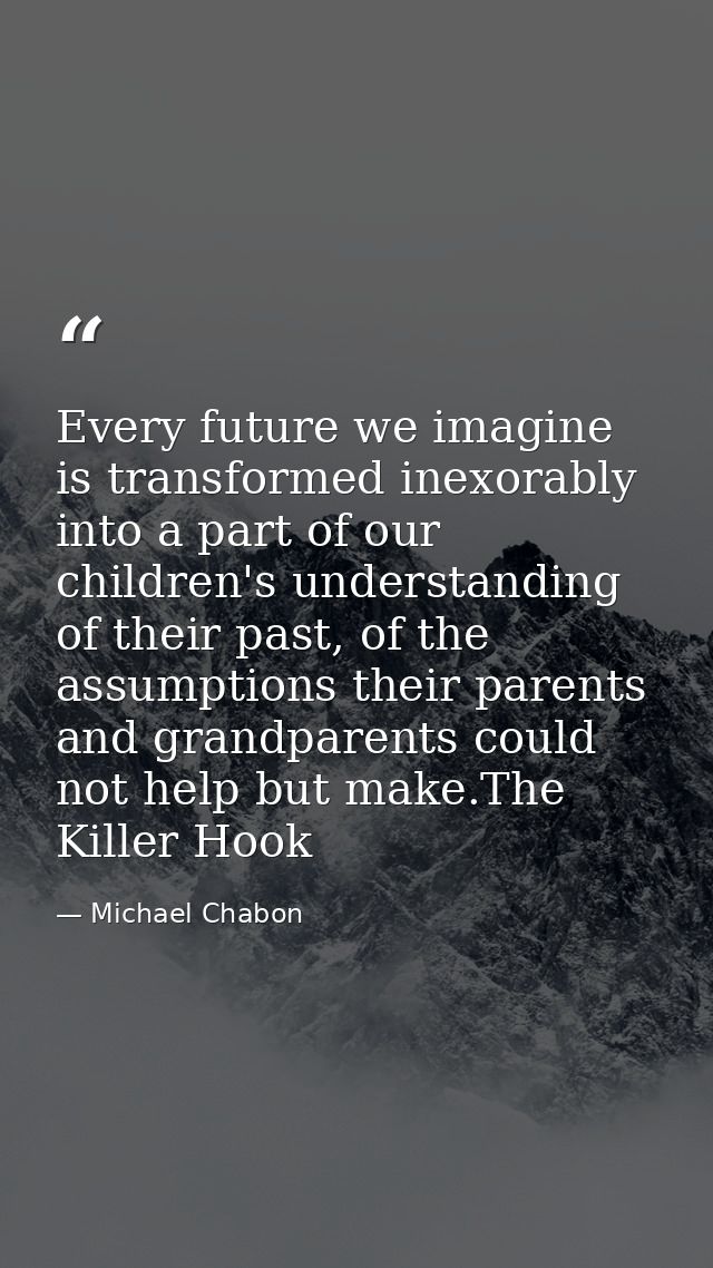 Every future we imagine is transformed inexorably into a part of our children's understanding of their past, of the assu — Michael Chabon
