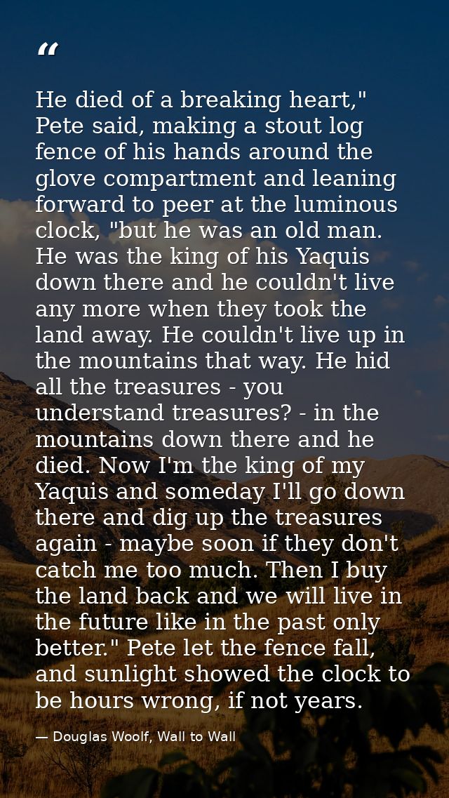 He died of a breaking heart," Pete said, making a stout log fence of his hands around the glove compartment and leaning  — Douglas Woolf, Wall to Wall