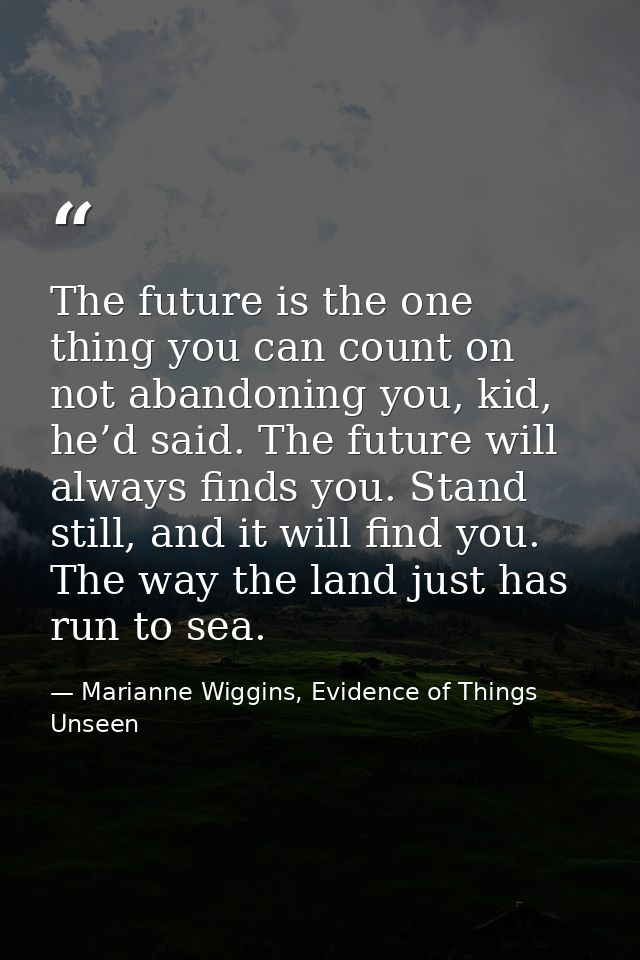 The future is the one thing you can count on not abandoning you, kid, he’d said. The future will always finds you. Stand — Marianne Wiggins, Evidence of Things Unseen