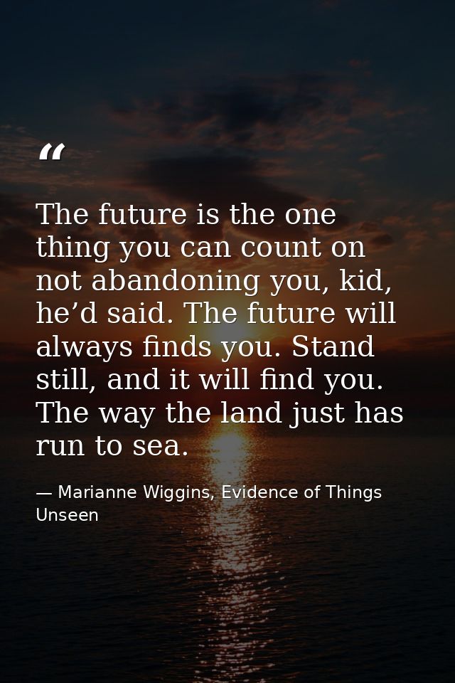 The future is the one thing you can count on not abandoning you, kid, he’d said. The future will always finds you. Stand — Marianne Wiggins, Evidence of Things Unseen