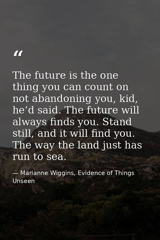 The future is the one thing you can count on not abandoning you, kid, he’d said. The future will always finds you. Stand — Marianne Wiggins, Evidence of Things Unseen