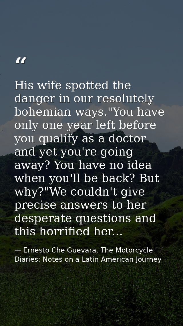 His wife spotted the danger in our resolutely bohemian ways."You have only one year left before you qualify as a doctor  — Ernesto Che Guevara, The Motorcycle Diaries: Notes on a Latin American Journey