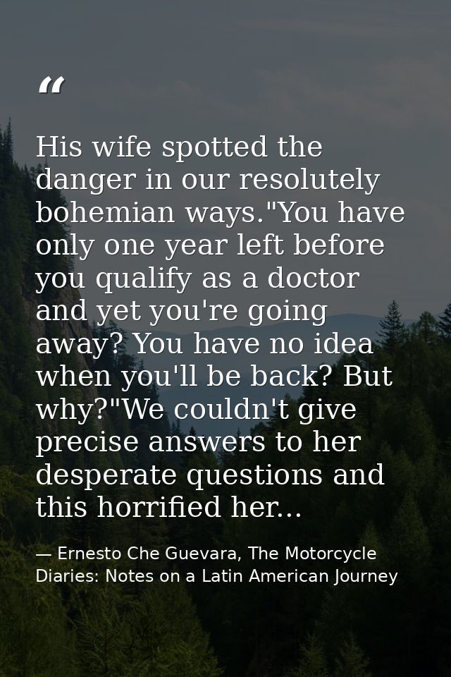 His wife spotted the danger in our resolutely bohemian ways."You have only one year left before you qualify as a doctor  — Ernesto Che Guevara, The Motorcycle Diaries: Notes on a Latin American Journey