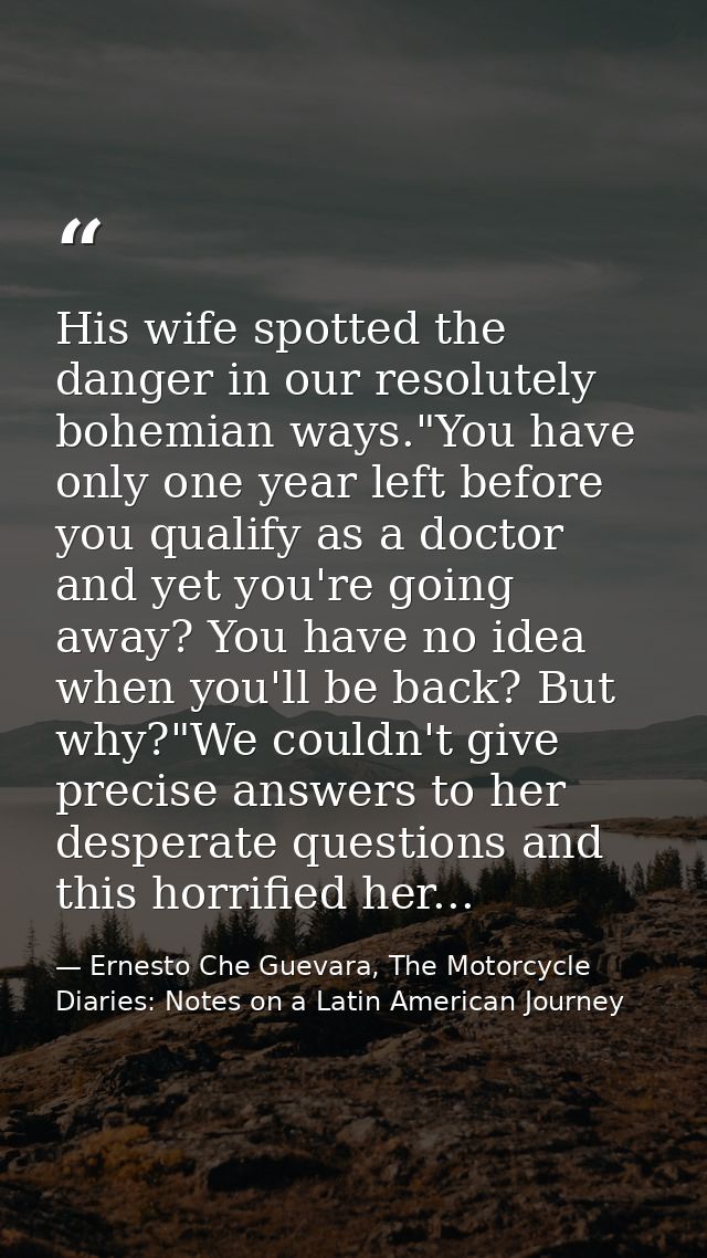 His wife spotted the danger in our resolutely bohemian ways."You have only one year left before you qualify as a doctor  — Ernesto Che Guevara, The Motorcycle Diaries: Notes on a Latin American Journey