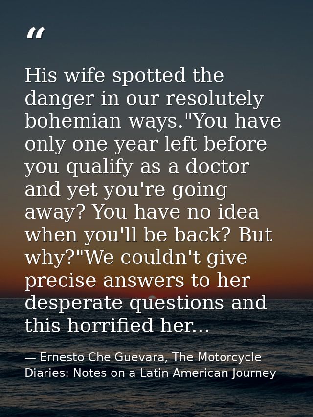 His wife spotted the danger in our resolutely bohemian ways."You have only one year left before you qualify as a doctor  — Ernesto Che Guevara, The Motorcycle Diaries: Notes on a Latin American Journey