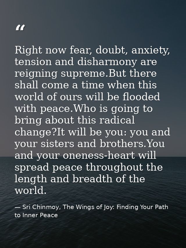 Right now fear, doubt, anxiety, tension and disharmony are reigning supreme.But there shall come a time when this world  — Sri Chinmoy, The Wings of Joy: Finding Your Path to Inner Peace