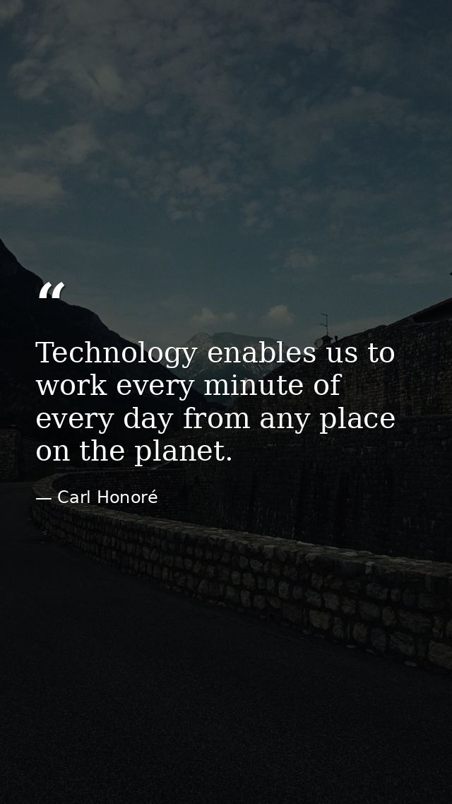 Technology enables us to work every minute of every day from any place on the planet. — Carl Honoré