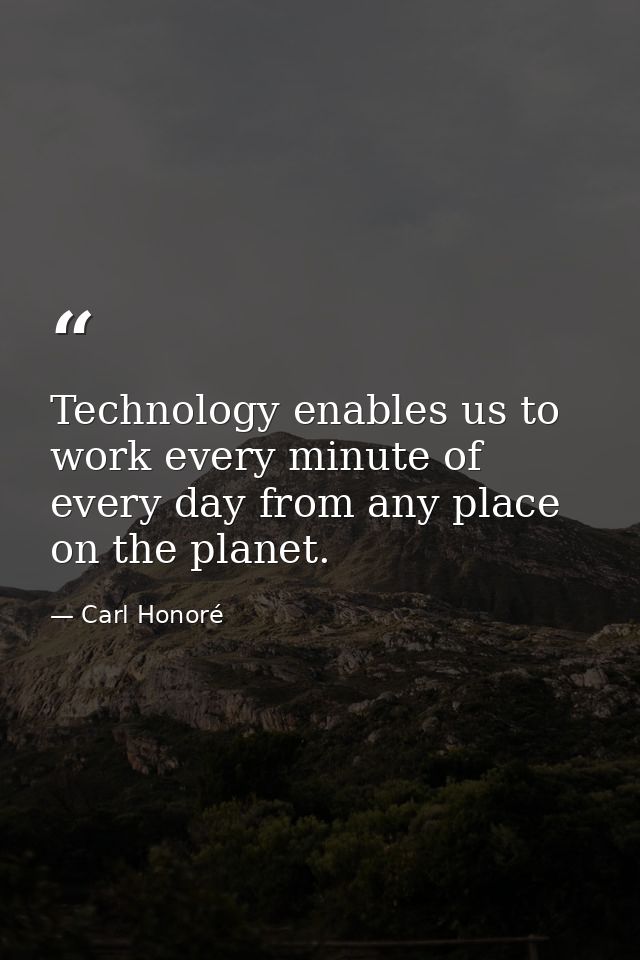 Technology enables us to work every minute of every day from any place on the planet. — Carl Honoré