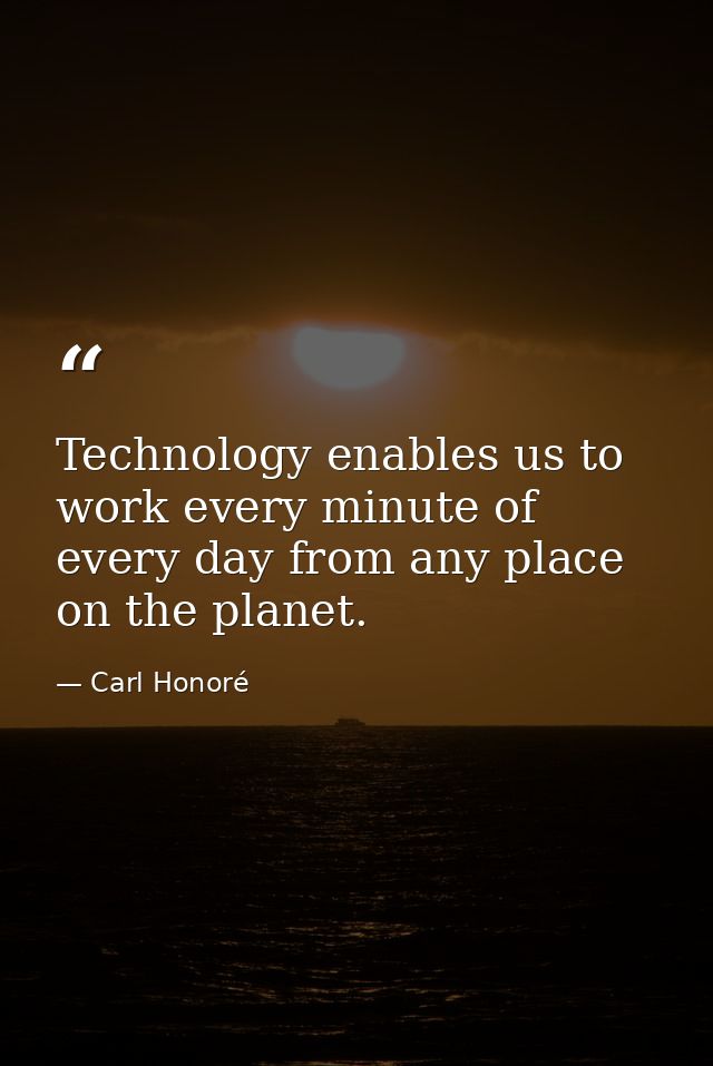 Technology enables us to work every minute of every day from any place on the planet. — Carl Honoré