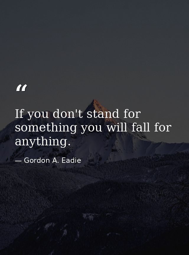 If you don't stand for something you will fall for anything. — Gordon A. Eadie