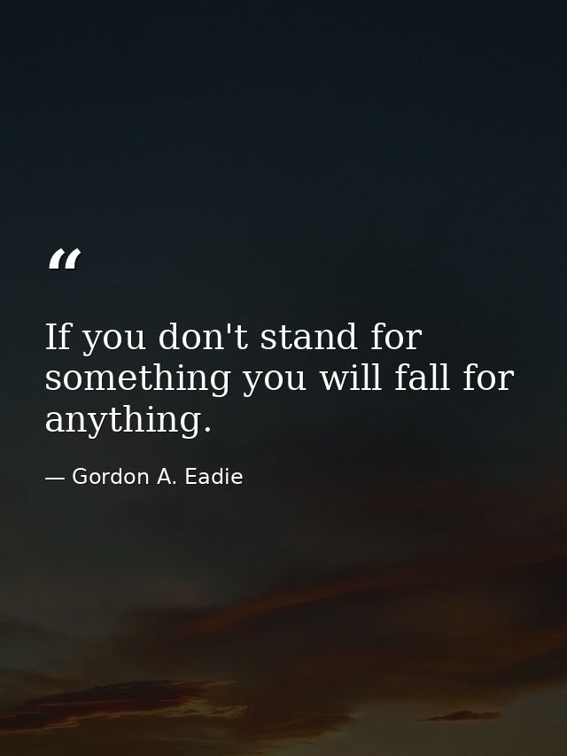 If you don't stand for something you will fall for anything. — Gordon A. Eadie