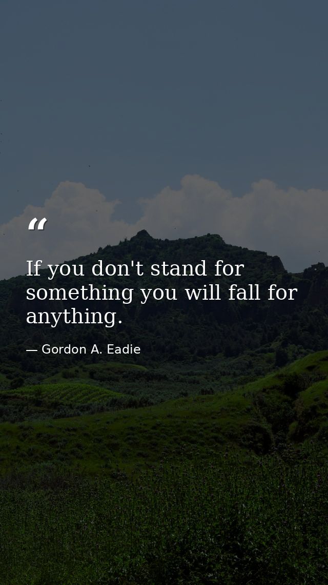 If you don't stand for something you will fall for anything. — Gordon A. Eadie