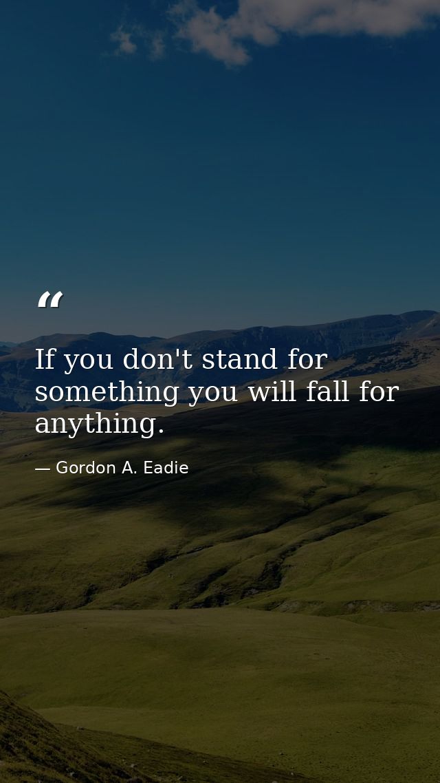 If you don't stand for something you will fall for anything. — Gordon A. Eadie