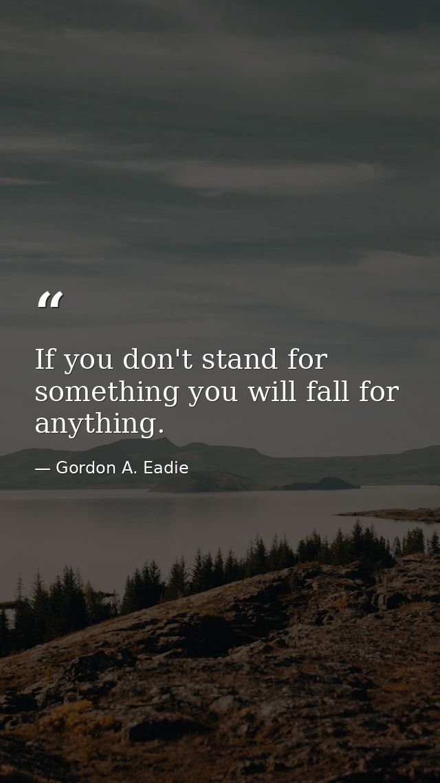 If you don't stand for something you will fall for anything. — Gordon A. Eadie