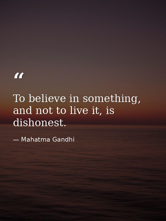 To believe in something, and not to live it, is dishonest. — Mahatma Gandhi