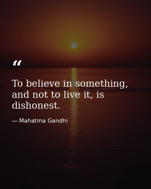 To believe in something, and not to live it, is dishonest. — Mahatma Gandhi