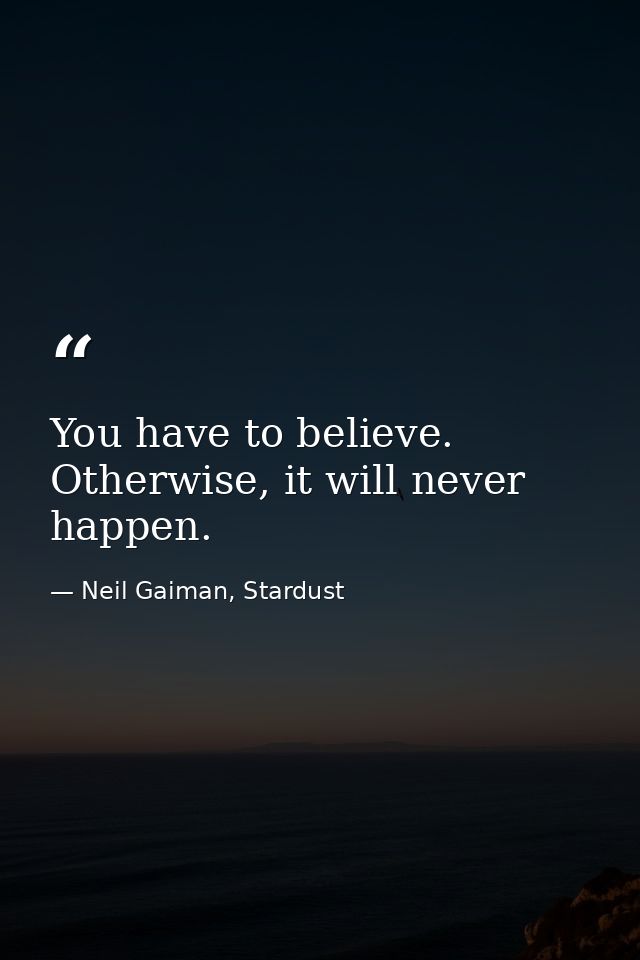 You have to believe. Otherwise, it will never happen. — Neil Gaiman, Stardust