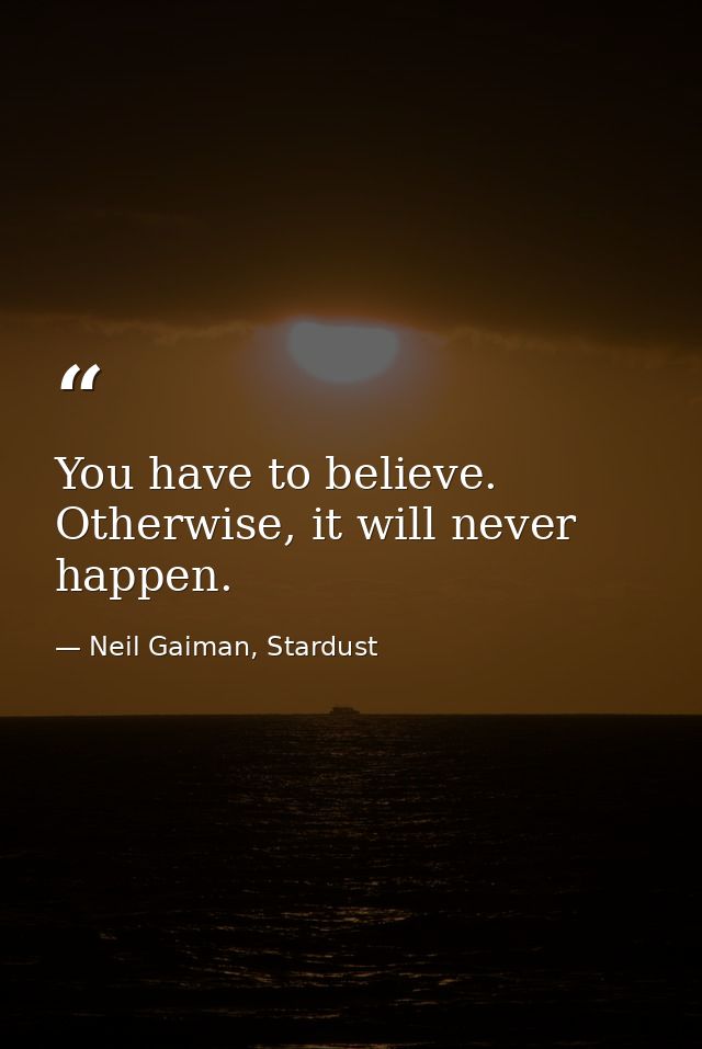 You have to believe. Otherwise, it will never happen. — Neil Gaiman, Stardust