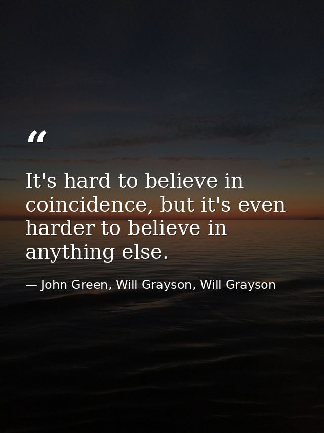 It's hard to believe in coincidence, but it's even harder to believe in anything else. — John Green, Will Grayson, Will Grayson
