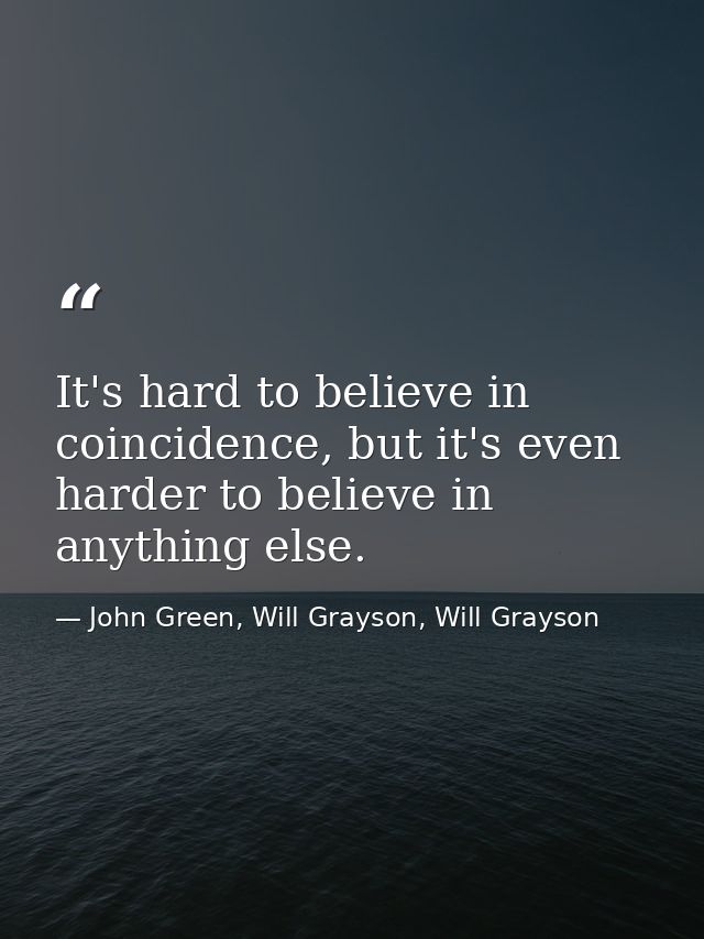 It's hard to believe in coincidence, but it's even harder to believe in anything else. — John Green, Will Grayson, Will Grayson