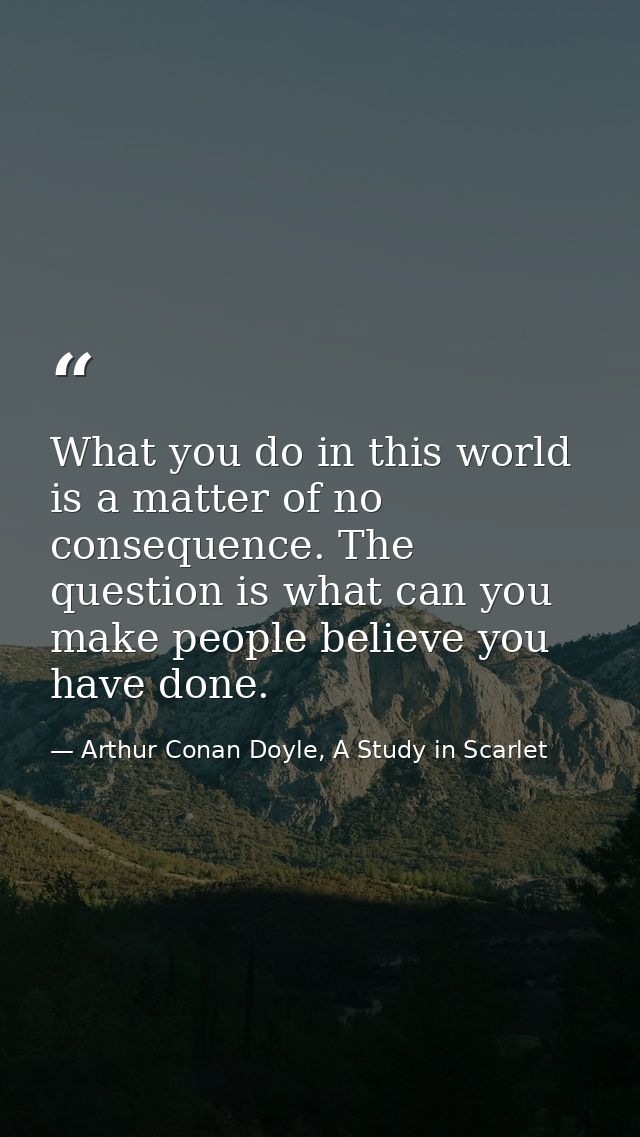 What you do in this world is a matter of no consequence. The question is what can you make people believe you have done. — Arthur Conan Doyle, A Study in Scarlet