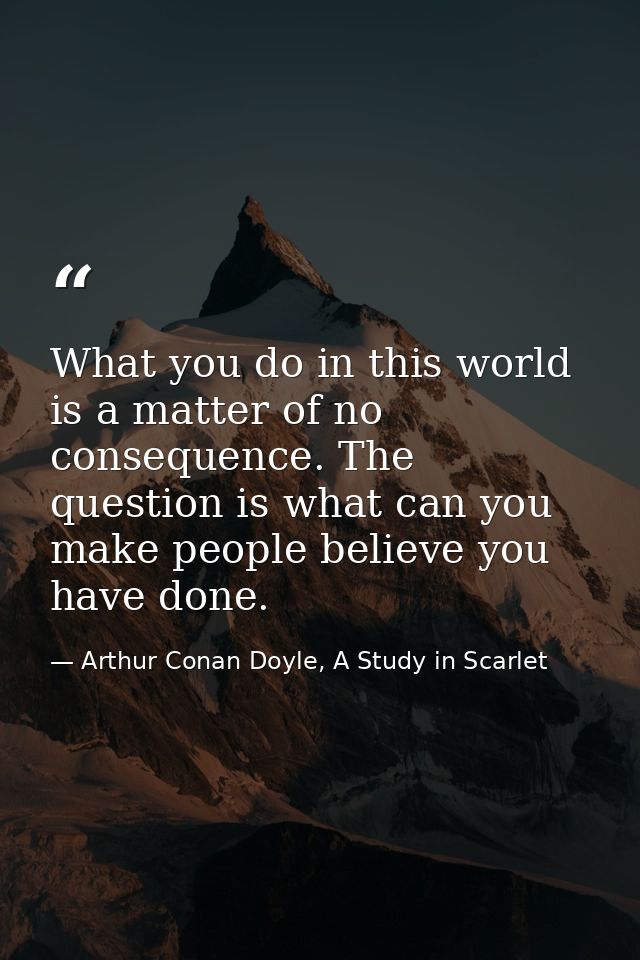 What you do in this world is a matter of no consequence. The question is what can you make people believe you have done. — Arthur Conan Doyle, A Study in Scarlet
