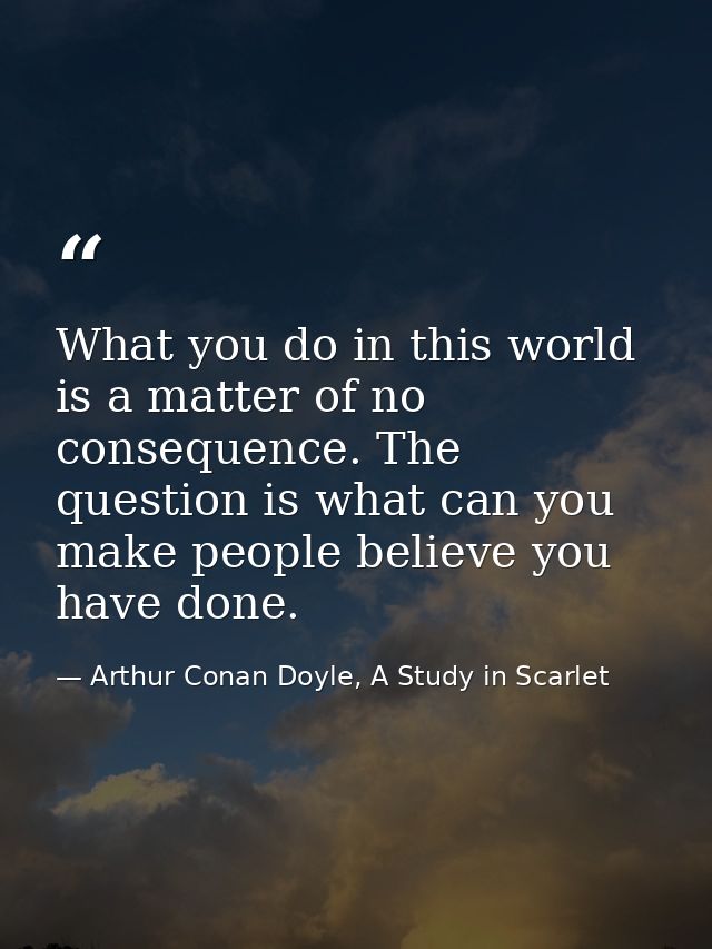 What you do in this world is a matter of no consequence. The question is what can you make people believe you have done. — Arthur Conan Doyle, A Study in Scarlet