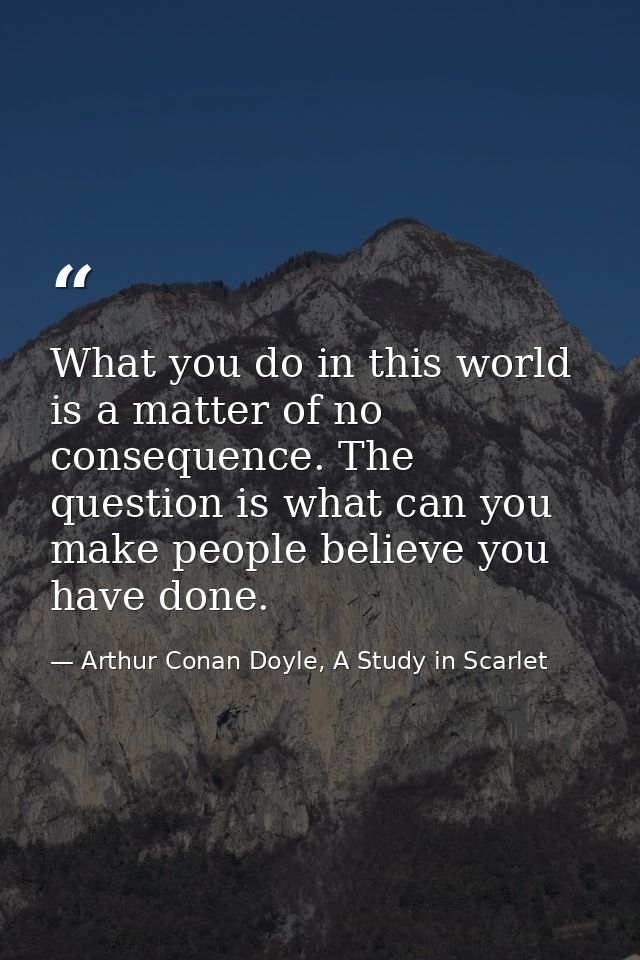 What you do in this world is a matter of no consequence. The question is what can you make people believe you have done. — Arthur Conan Doyle, A Study in Scarlet