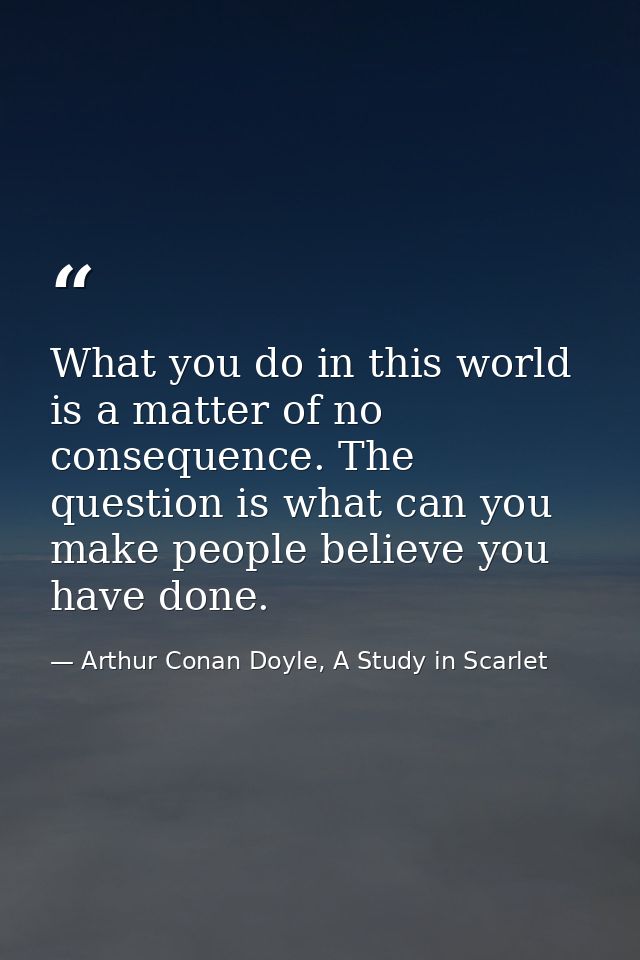 What you do in this world is a matter of no consequence. The question is what can you make people believe you have done. — Arthur Conan Doyle, A Study in Scarlet