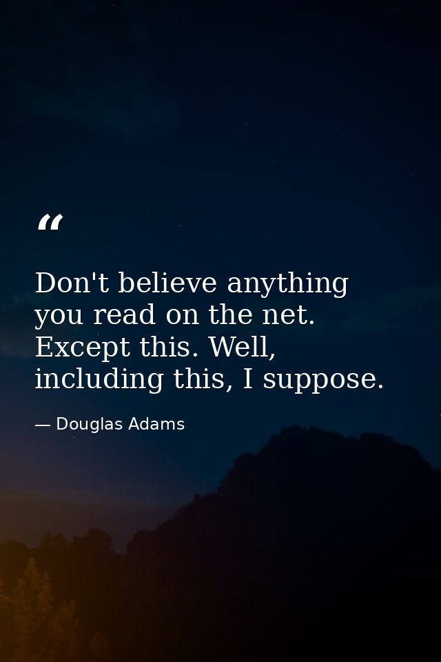 Don't believe anything you read on the net. Except this. Well, including this, I suppose. — Douglas Adams