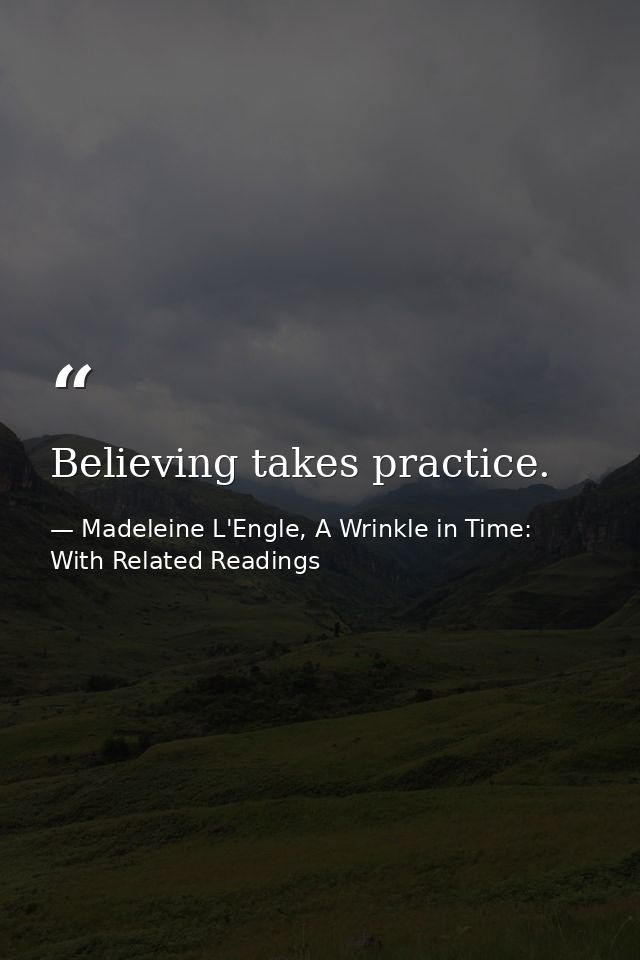 Believing takes practice. — Madeleine L'Engle, A Wrinkle in Time: With Related Readings