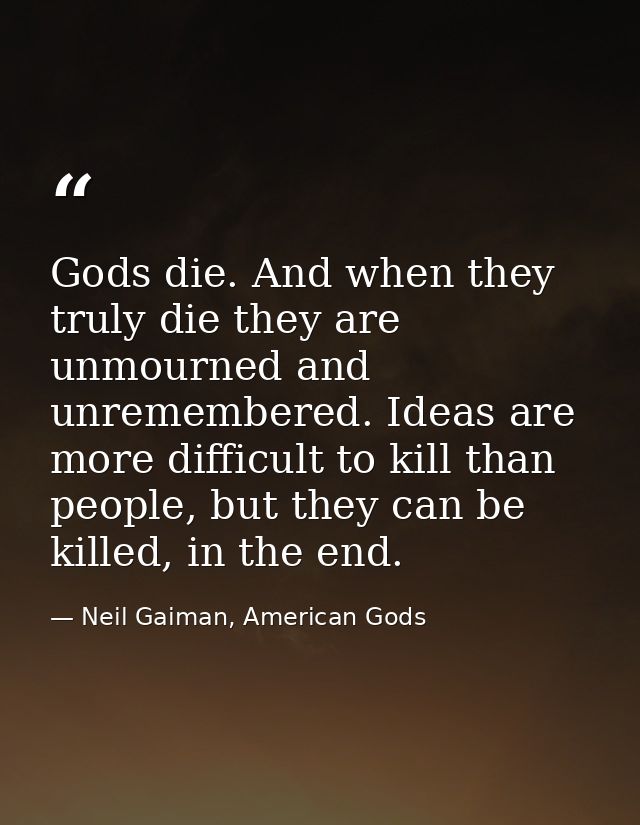 Gods die. And when they truly die they are unmourned and unremembered. Ideas are more difficult to kill than people, but — Neil Gaiman, American Gods