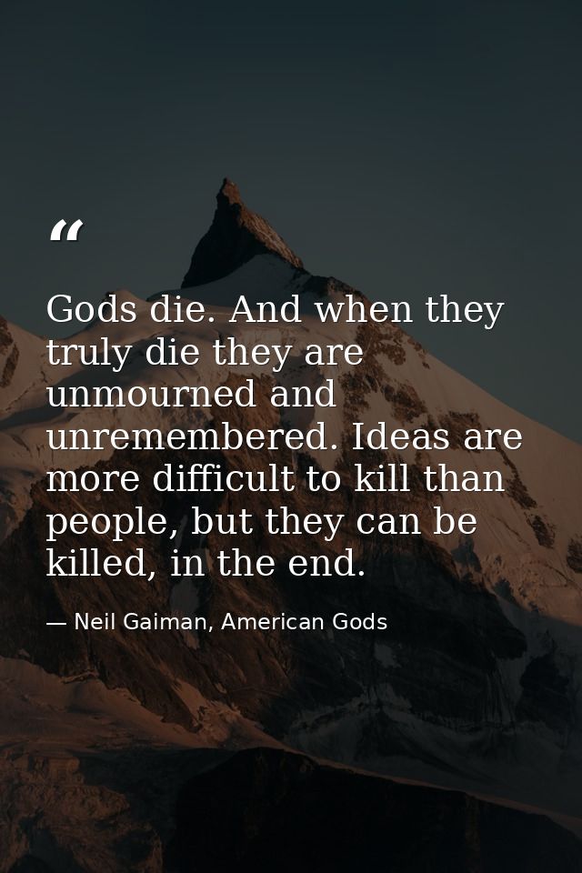 Gods die. And when they truly die they are unmourned and unremembered. Ideas are more difficult to kill than people, but — Neil Gaiman, American Gods