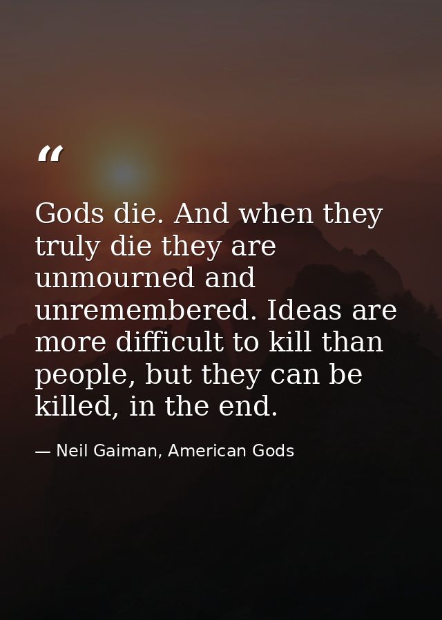 Gods die. And when they truly die they are unmourned and unremembered. Ideas are more difficult to kill than people, but — Neil Gaiman, American Gods