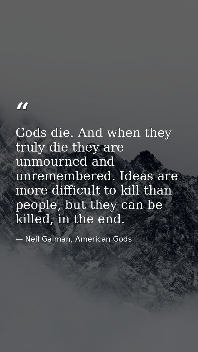 Gods die. And when they truly die they are unmourned and unremembered. Ideas are more difficult to kill than people, but — Neil Gaiman, American Gods