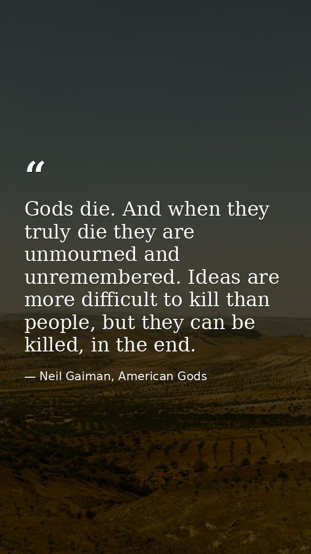 Gods die. And when they truly die they are unmourned and unremembered. Ideas are more difficult to kill than people, but — Neil Gaiman, American Gods
