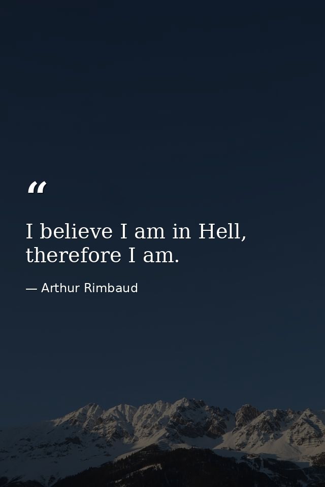 I believe I am in Hell, therefore I am. — Arthur Rimbaud