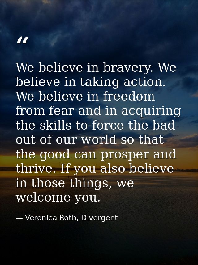 We believe in bravery. We believe in taking action. We believe in freedom from fear and in acquiring the skills to force — Veronica Roth, Divergent