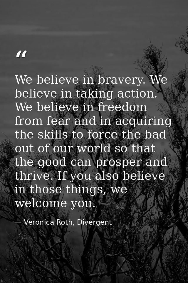 We believe in bravery. We believe in taking action. We believe in freedom from fear and in acquiring the skills to force — Veronica Roth, Divergent