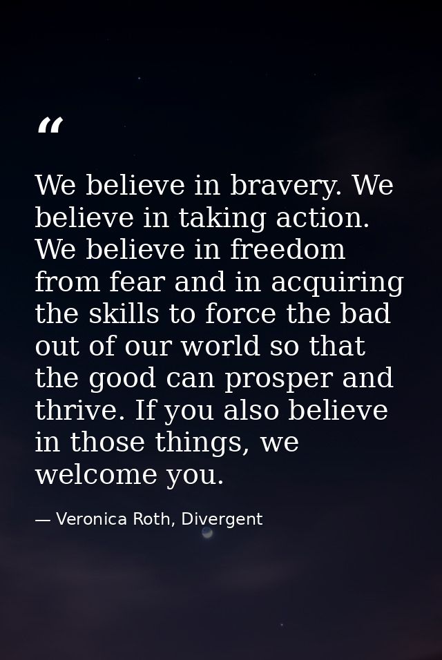 We believe in bravery. We believe in taking action. We believe in freedom from fear and in acquiring the skills to force — Veronica Roth, Divergent