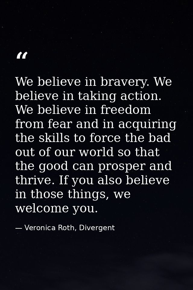 We believe in bravery. We believe in taking action. We believe in freedom from fear and in acquiring the skills to force — Veronica Roth, Divergent