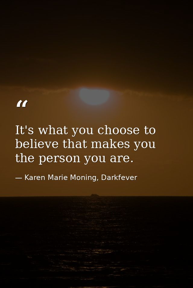 It's what you choose to believe that makes you the person you are. — Karen Marie Moning, Darkfever