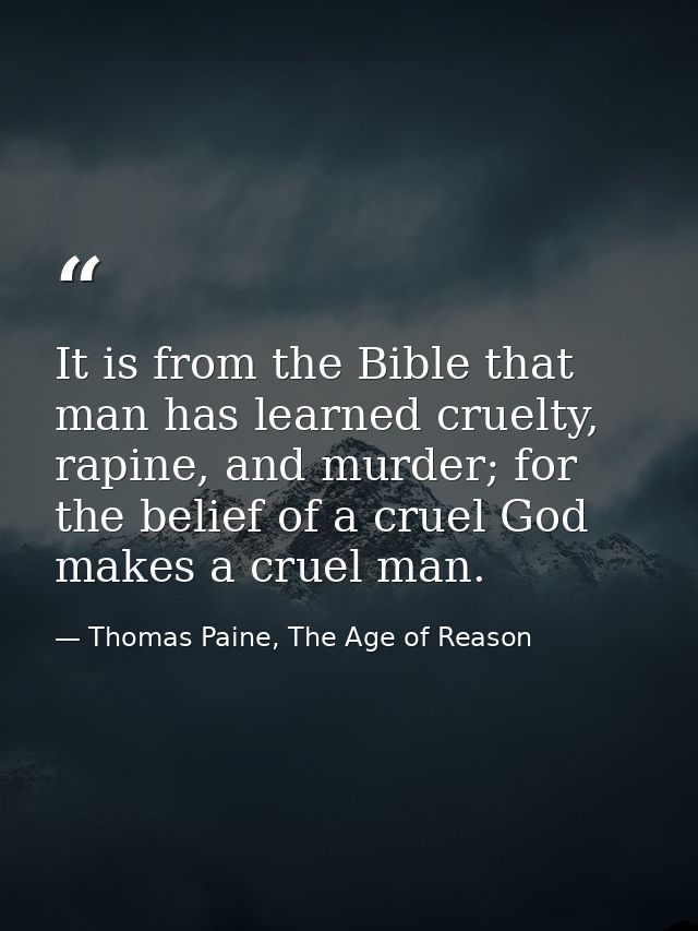 It is from the Bible that man has learned cruelty, rapine, and murder; for the belief of a cruel God makes a cruel man. — Thomas Paine, The Age of Reason
